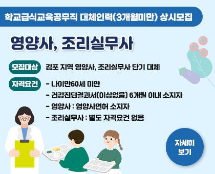 학교급식교육공무직 대체인력(3개월미만) 상시모집 영양사, 조리실무사 모집대상 김포 지역 영양사, 조리실무사 단기 대체 자격요건 -나이만60세 미만 -건강진단결과서(이상없음) 6개월 이내 소지자 -영양사:영양사면허 소지자 -조리실무사:별도 자격요건 없음 자세히보기
